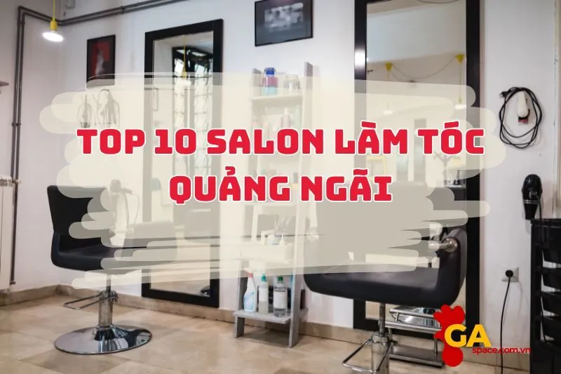 Top 10 salon làm tóc Quảng Ngãi: Đỉnh cao chất lượng, chuẩn trend